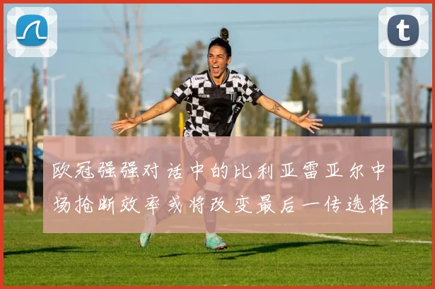 欧冠强强对话中的比利亚雷亚尔中场抢断效率或将改变最后一传选择