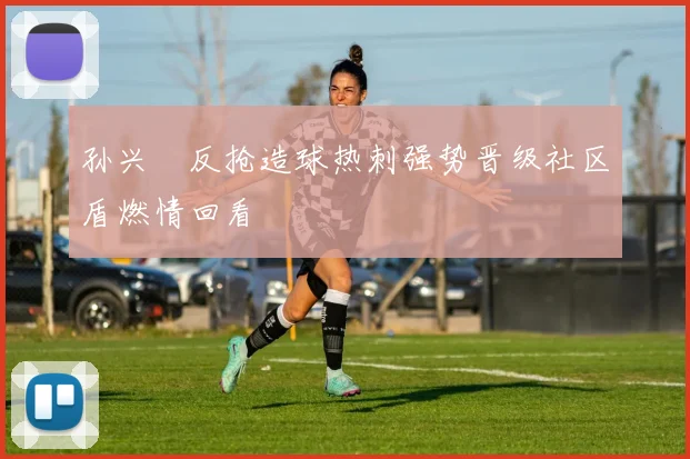 孙兴慜反抢造球热刺强势晋级社区盾燃情回看