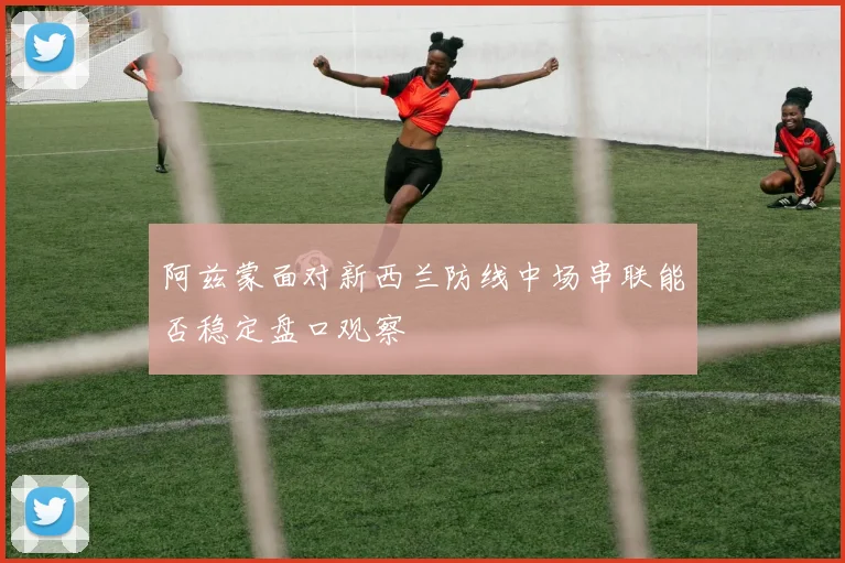 阿兹蒙面对新西兰防线中场串联能否稳定盘口观察