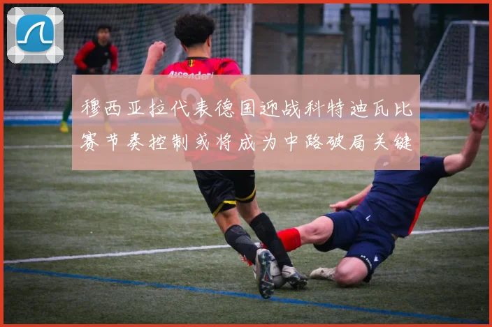 穆西亚拉代表德国迎战科特迪瓦比赛节奏控制或将成为中路破局关键