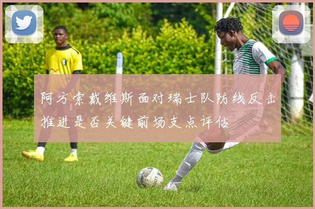 阿方索戴维斯面对瑞士队防线反击推进是否关键前场支点评估