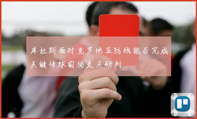 库杜斯面对克罗地亚防线能否完成关键传球前场支点研判