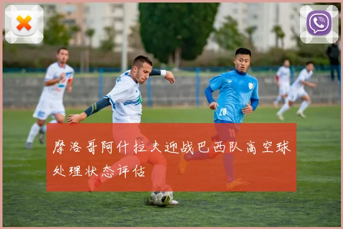 摩洛哥阿什拉夫迎战巴西队高空球处理状态评估