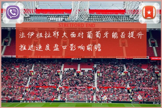 法伊祖拉耶夫面对葡萄牙能否提升推进速度盘口影响前瞻