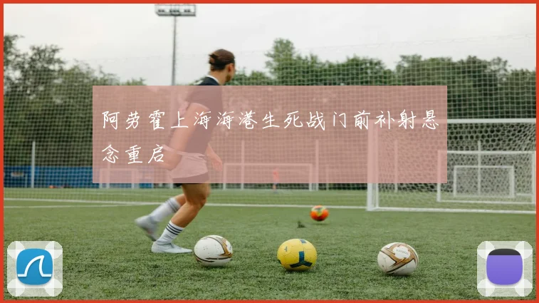 阿劳霍上海海港生死战门前补射悬念重启