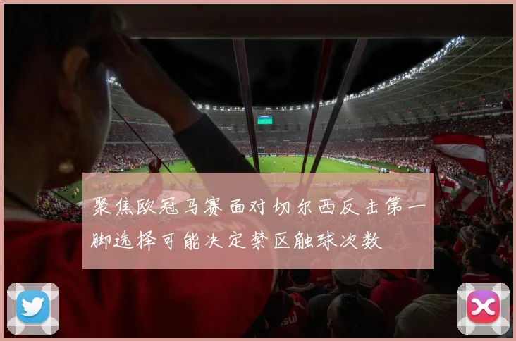 聚焦欧冠马赛面对切尔西反击第一脚选择可能决定禁区触球次数