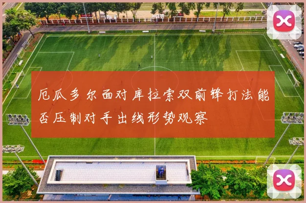厄瓜多尔面对库拉索双前锋打法能否压制对手出线形势观察
