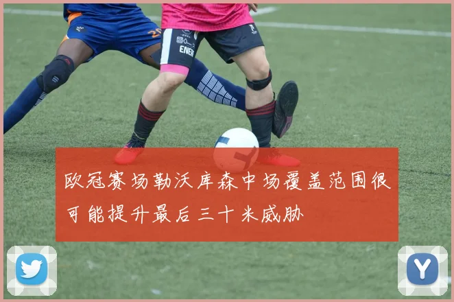 欧冠赛场勒沃库森中场覆盖范围很可能提升最后三十米威胁