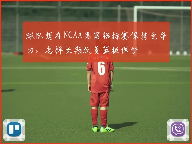 球队想在NCAA男篮锦标赛保持竞争力，怎样长期改善篮板保护