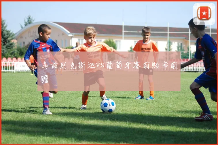 乌兹别克斯坦vs葡萄牙赛前赔率前瞻
