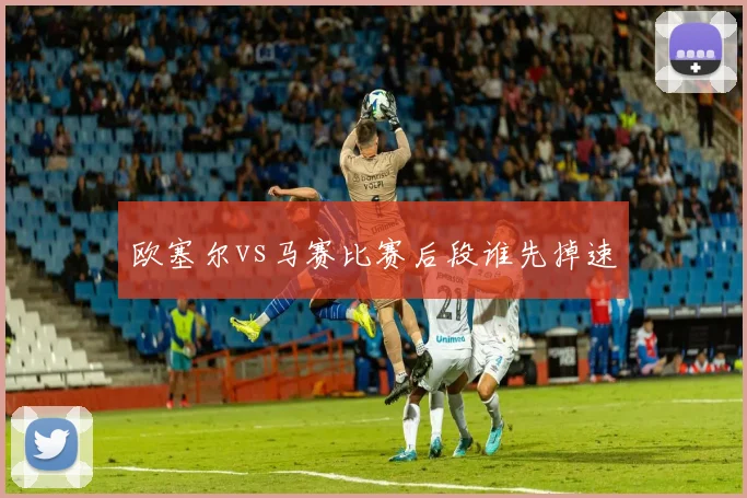 欧塞尔vs马赛比赛后段谁先掉速