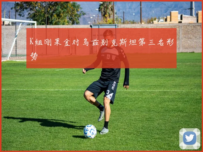 K组刚果金对乌兹别克斯坦第三名形势