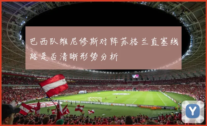 巴西队维尼修斯对阵苏格兰直塞线路是否清晰形势分析