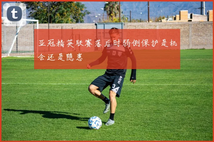 亚冠精英联赛落后时弱侧保护是机会还是隐患