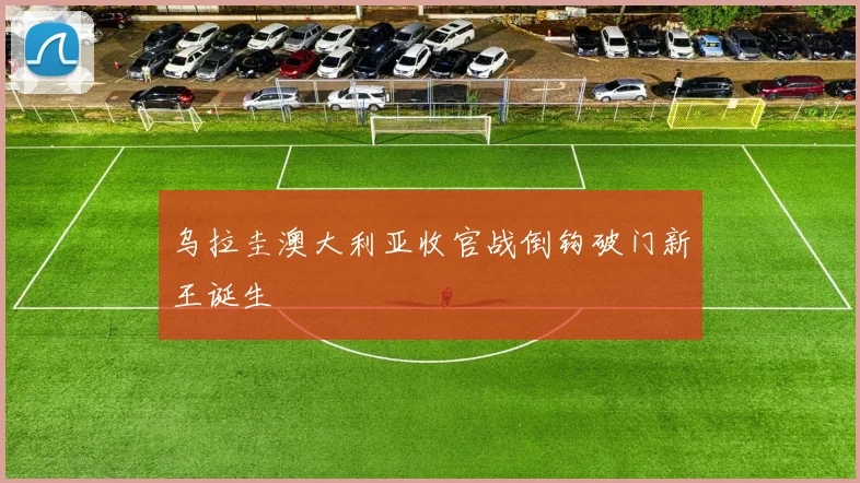 乌拉圭澳大利亚收官战倒钩破门新王诞生