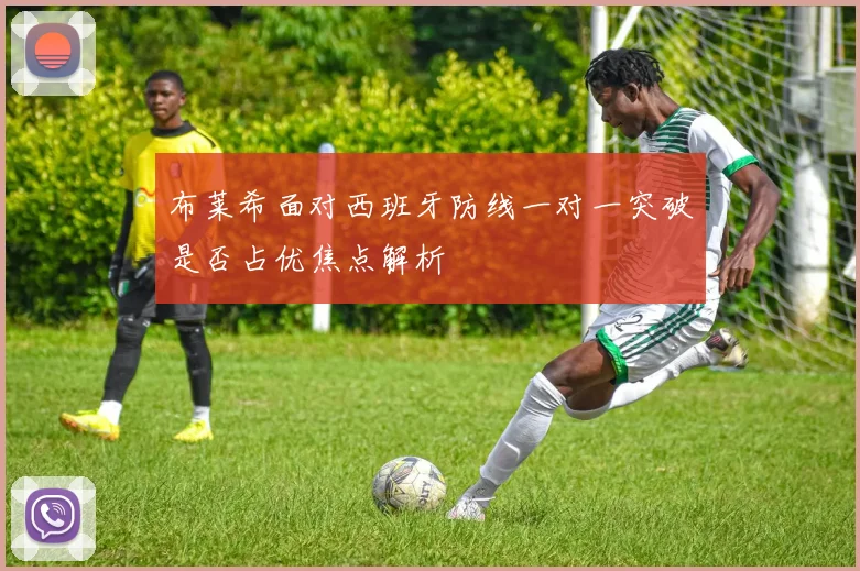 布莱希面对西班牙防线一对一突破是否占优焦点解析