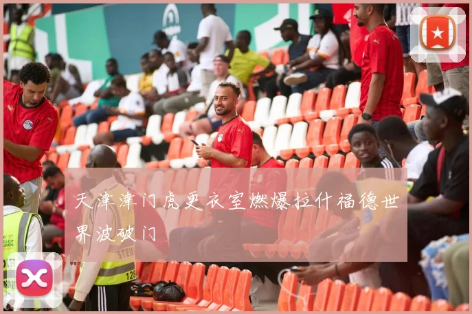 天津津门虎更衣室燃爆拉什福德世界波破门