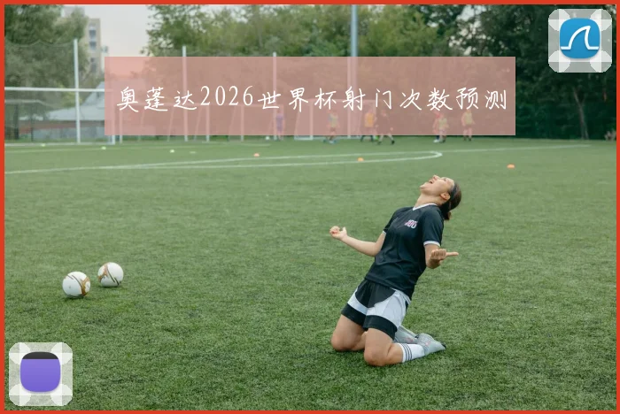 奥蓬达2026世界杯射门次数预测