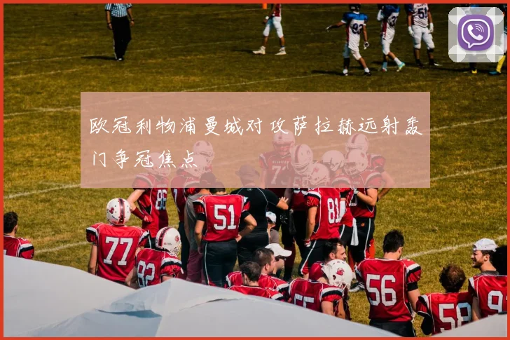欧冠利物浦曼城对攻萨拉赫远射轰门争冠焦点