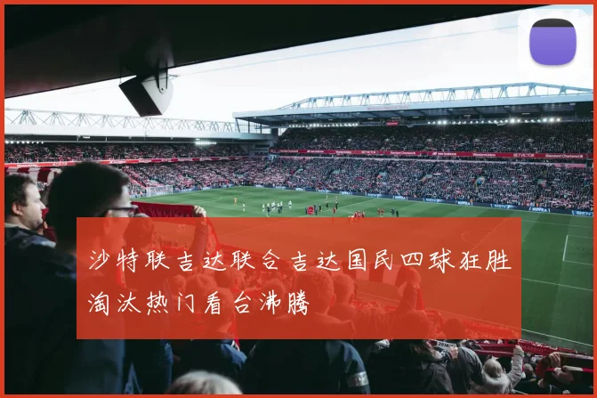 沙特联吉达联合吉达国民四球狂胜淘汰热门看台沸腾