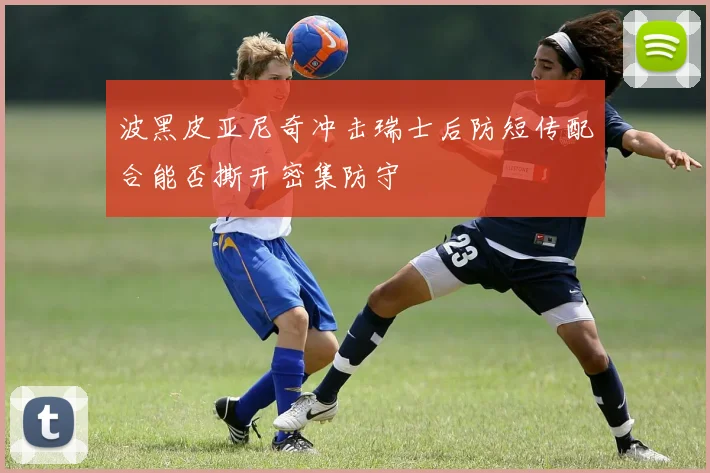 波黑皮亚尼奇冲击瑞士后防短传配合能否撕开密集防守