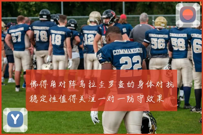 佛得角对阵乌拉圭罗查的身体对抗稳定性值得关注一对一防守效果