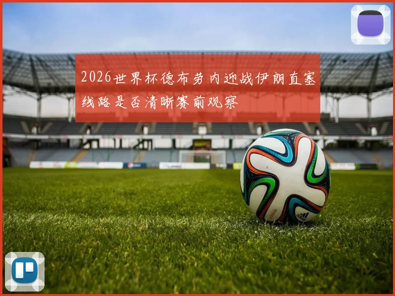 2026世界杯德布劳内迎战伊朗直塞线路是否清晰赛前观察