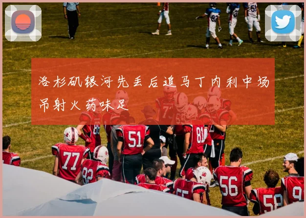 洛杉矶银河先丢后追马丁内利中场吊射火药味足