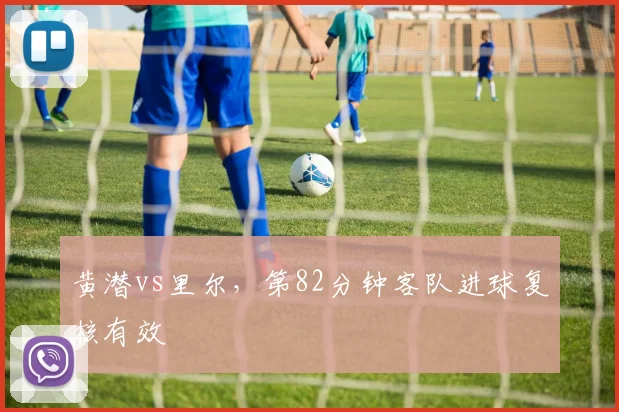 黄潜vs里尔,第82分钟客队进球复核有效