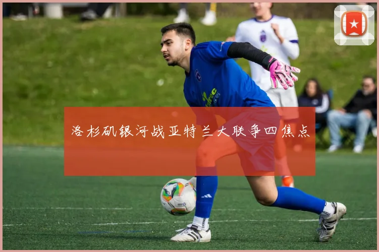洛杉矶银河战亚特兰大联争四焦点