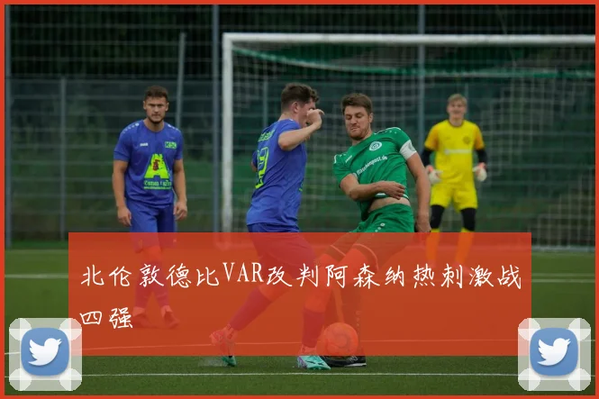 北伦敦德比VAR改判阿森纳热刺激战四强