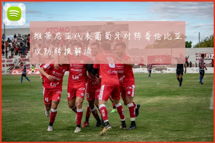 维蒂尼亚代表葡萄牙对阵哥伦比亚攻防转换解读