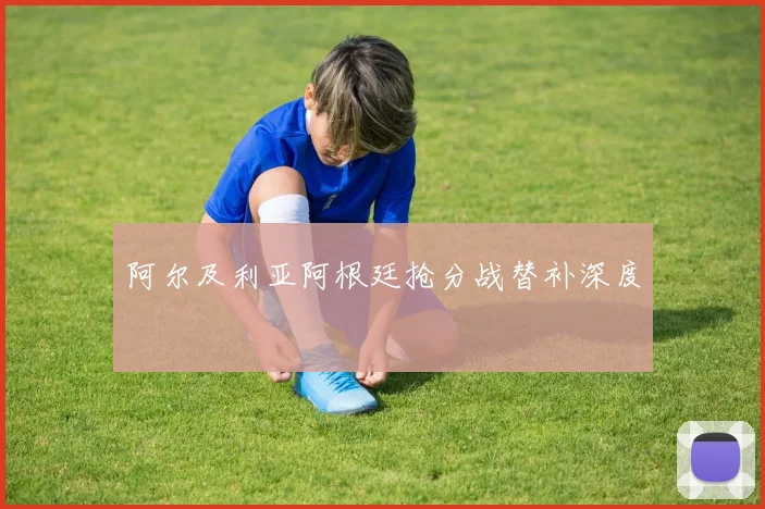 阿尔及利亚阿根廷抢分战替补深度