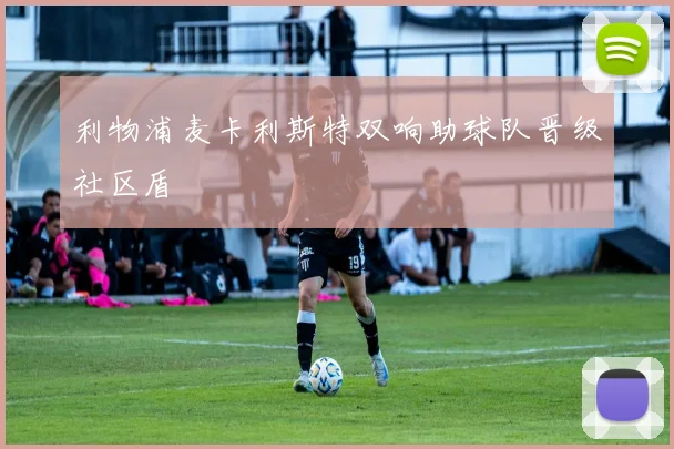 利物浦麦卡利斯特双响助球队晋级社区盾