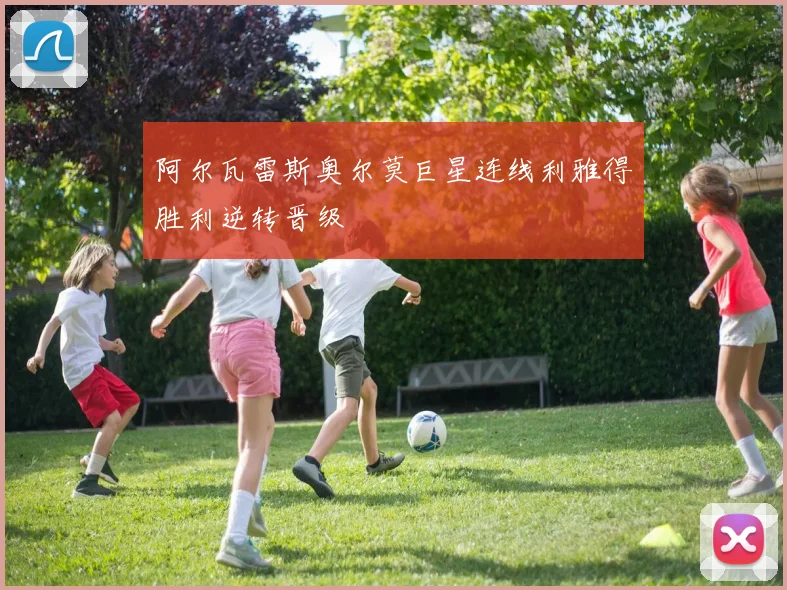 阿尔瓦雷斯奥尔莫巨星连线利雅得胜利逆转晋级