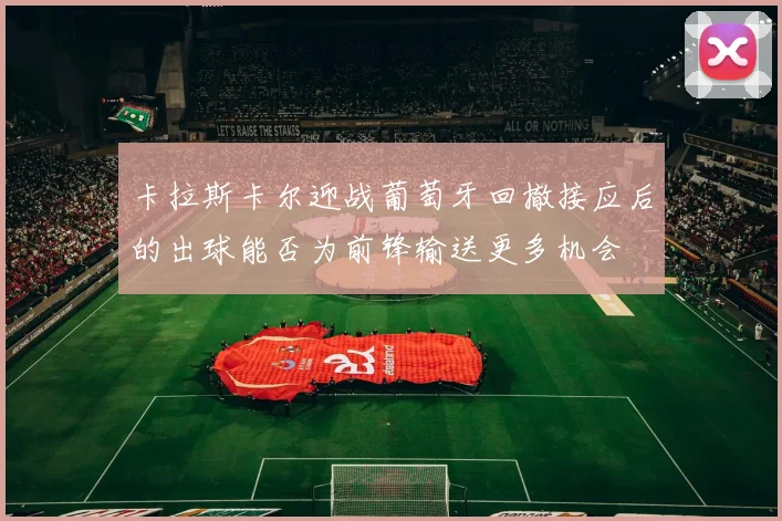 卡拉斯卡尔迎战葡萄牙回撤接应后的出球能否为前锋输送更多机会