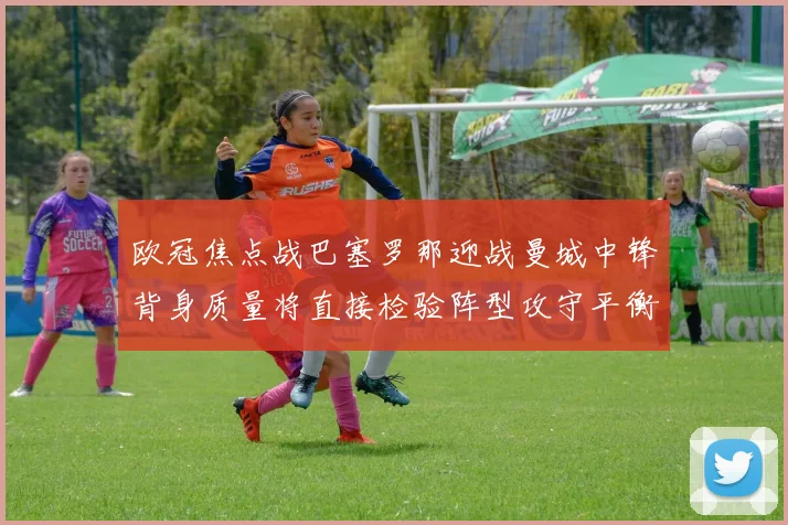 欧冠焦点战巴塞罗那迎战曼城中锋背身质量将直接检验阵型攻守平衡
