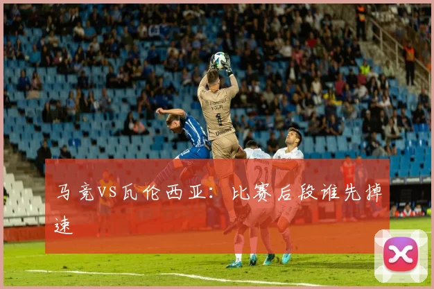 马竞vs瓦伦西亚：比赛后段谁先掉速