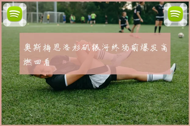 奥斯梅恩洛杉矶银河终场前爆发高燃回看