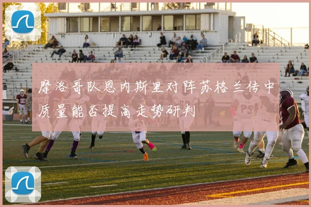 摩洛哥队恩内斯里对阵苏格兰传中质量能否提高走势研判