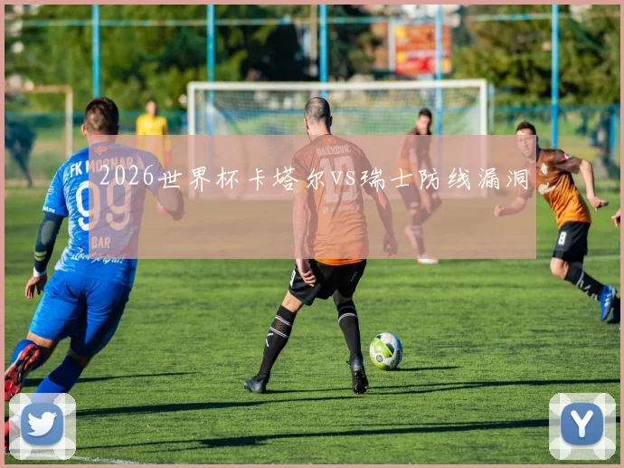 2026世界杯卡塔尔vs瑞士防线漏洞