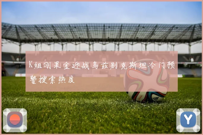 K组刚果金迎战乌兹别克斯坦冷门预警搜索热度