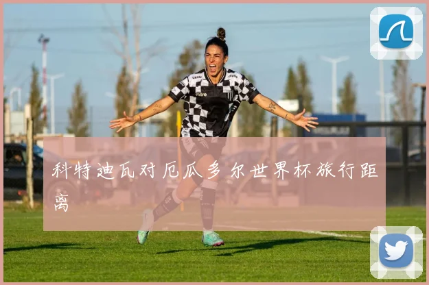 科特迪瓦对厄瓜多尔世界杯旅行距离