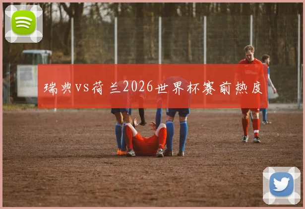 瑞典vs荷兰2026世界杯赛前热度