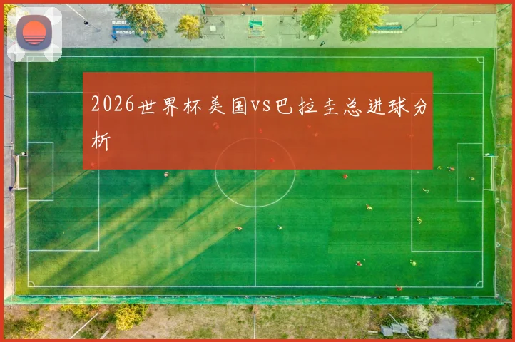 2026世界杯美国vs巴拉圭总进球分析