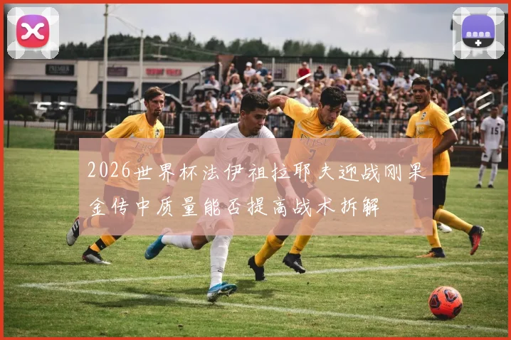 2026世界杯法伊祖拉耶夫迎战刚果金传中质量能否提高战术拆解
