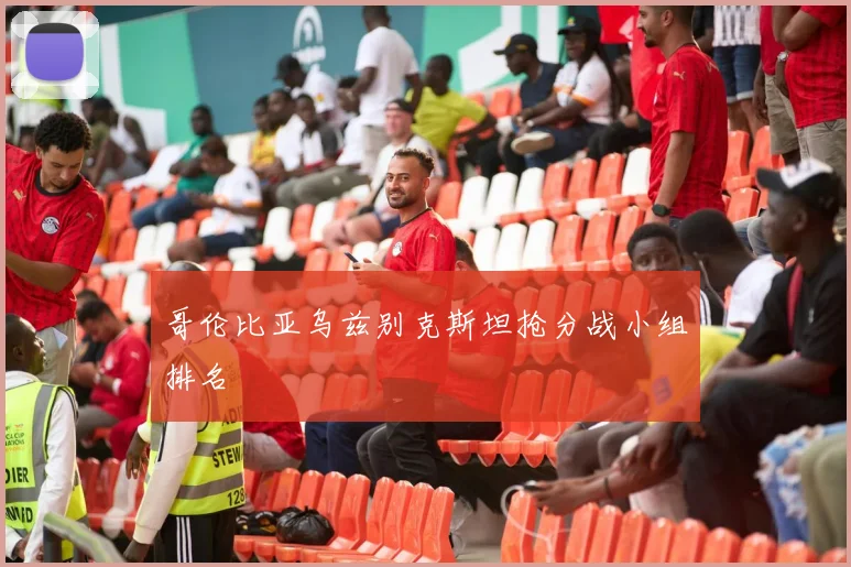 哥伦比亚乌兹别克斯坦抢分战小组排名
