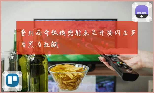 普利西奇弧线兜射米兰开场闪击罗马黑马狂飙