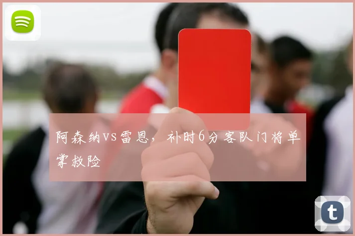 阿森纳vs雷恩,补时6分客队门将单掌救险