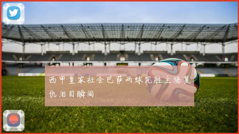 西甲皇家社会巴萨两球完胜主场复仇泪目瞬间